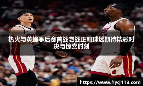 热火与黄蜂季后赛首战激战正酣球迷期待精彩对决与惊喜时刻